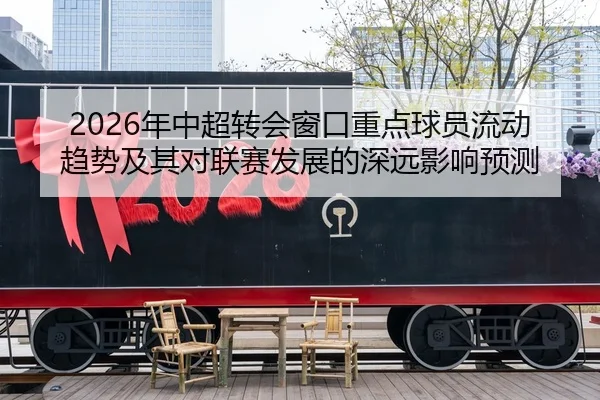 2026年中超转会窗口重点球员流动趋势及其对联赛发展的深远影响预测 | KAIYUN SPORTS