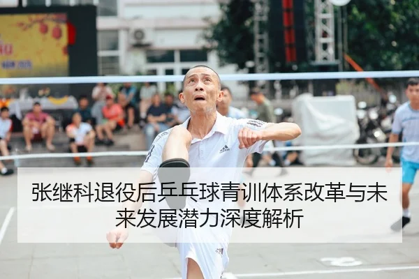张继科退役后乒乓球青训体系改革与未来发展潜力深度解析 | KAIYUN SPORTS
