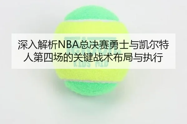 深入解析NBA总决赛勇士与凯尔特人第四场的关键战术布局与执行 - KAIYUN SPORTS